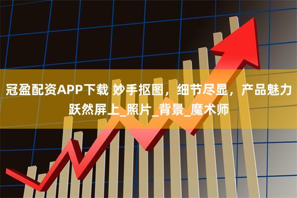 冠盈配资APP下载 妙手抠图，细节尽显，产品魅力跃然屏上_照片_背景_魔术师