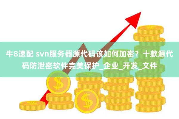 牛8速配 svn服务器源代码该如何加密？十款源代码防泄密软件完美保护_企业_开发_文件