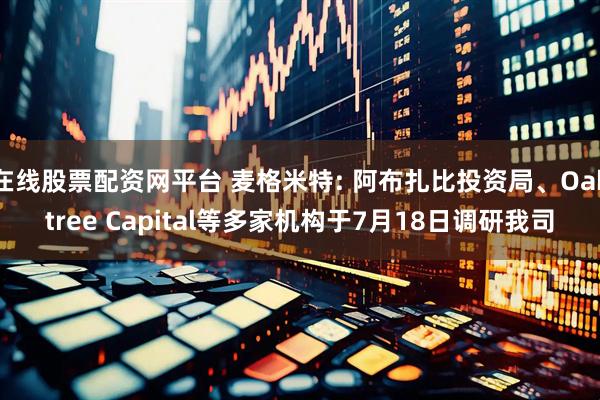 在线股票配资网平台 麦格米特: 阿布扎比投资局、Oaktree Capital等多家机构于7月18日调研我司