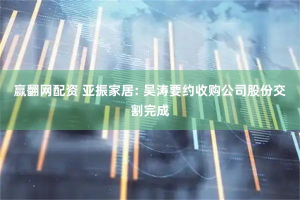 赢翻网配资 亚振家居: 吴涛要约收购公司股份交割完成