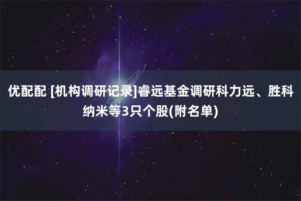优配配 [机构调研记录]睿远基金调研科力远、胜科纳米等3只个股(附名单)