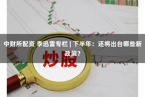 中财所配资 李迅雷专栏 | 下半年：还将出台哪些新政策？