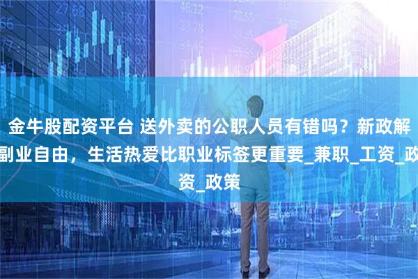 金牛股配资平台 送外卖的公职人员有错吗?新政解锁副业自由,生活热爱比职业标签更重要_兼职_工资_政策