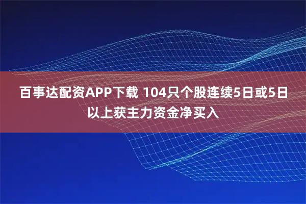 百事达配资APP下载 104只个股连续5日或5日以上获主力资金净买入