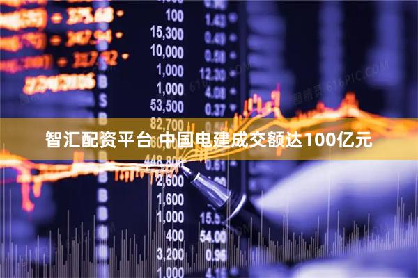 智汇配资平台 中国电建成交额达100亿元