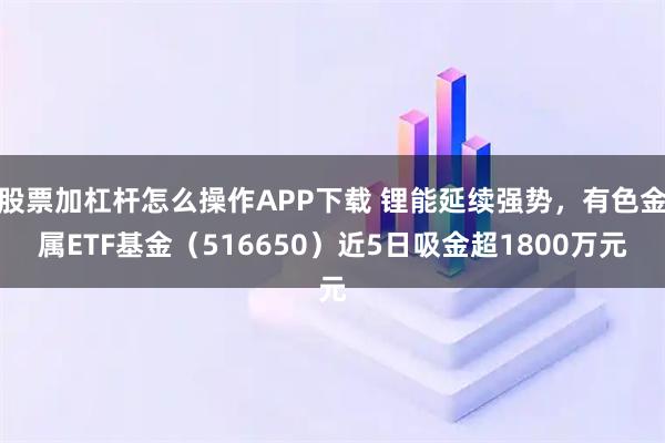 股票加杠杆怎么操作APP下载 锂能延续强势,有色金属ETF基金(516650)近5日吸金超1800万元