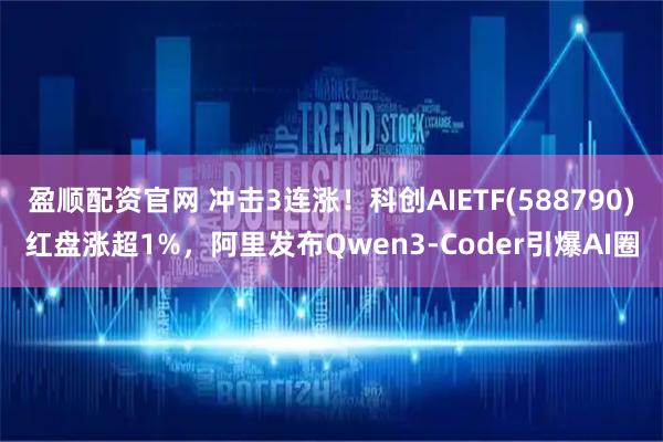 盈顺配资官网 冲击3连涨！科创AIETF(588790)红盘涨超1%，阿里发布Qwen3-Coder引爆AI圈