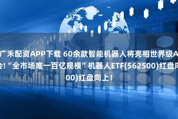 广禾配资APP下载 60余款智能机器人将亮相世界级AI盛会!“全市场唯一百亿规模”机器人ETF(562500)红盘向上!
