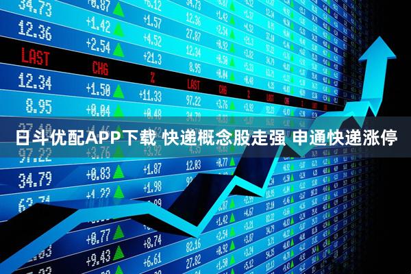 日斗优配APP下载 快递概念股走强 申通快递涨停