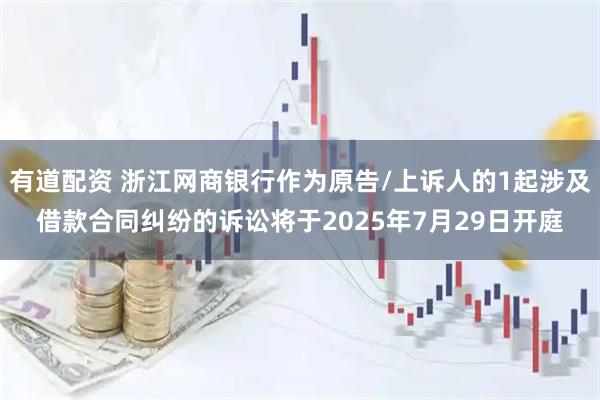 有道配资 浙江网商银行作为原告/上诉人的1起涉及借款合同纠纷的诉讼将于2025年7月29日开庭