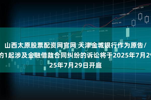 山西太原股票配资网官网 天津金城银行作为原告/上诉人的1起涉及金融借款合同纠纷的诉讼将于2025年7月29日开庭