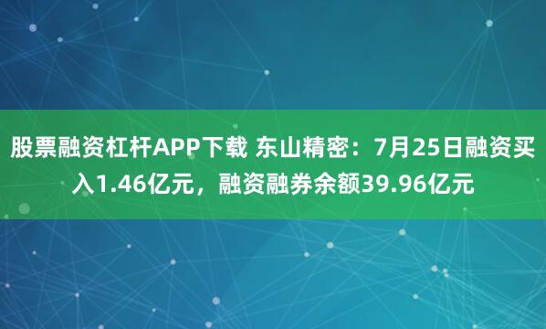 股票融资杠杆APP下载 东山精密:7月25日融资买入1.46亿元,融资融券余额39.96亿元