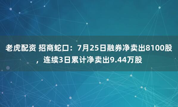 老虎配资 招商蛇口：7月25日融券净卖出8100股，连续3日累计净卖出9.44万股