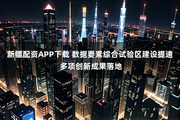 新疆配资APP下载 数据要素综合试验区建设提速 多项创新成果落地