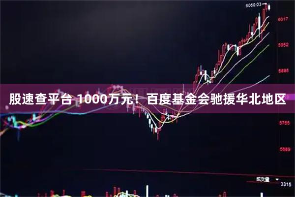 股速查平台 1000万元！百度基金会驰援华北地区