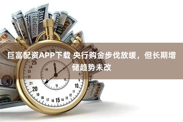 巨富配资APP下载 央行购金步伐放缓,但长期增储趋势未改