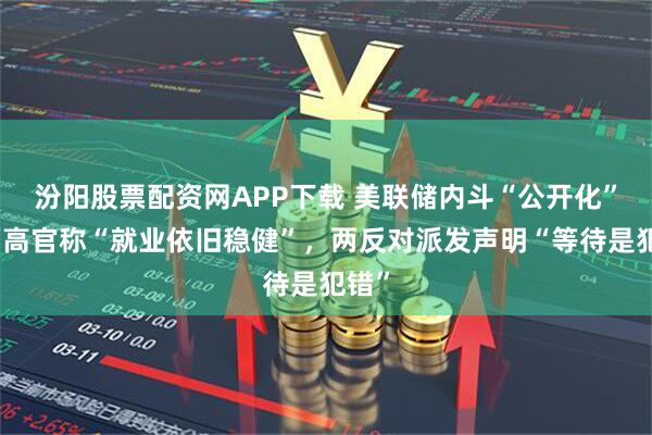 汾阳股票配资网APP下载 美联储内斗“公开化”!两高官称“就业依旧稳健”,两反对派发声明“等待是犯错”