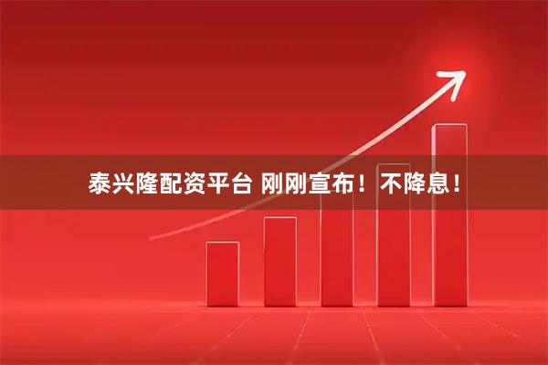 泰兴隆配资平台 刚刚宣布！不降息！