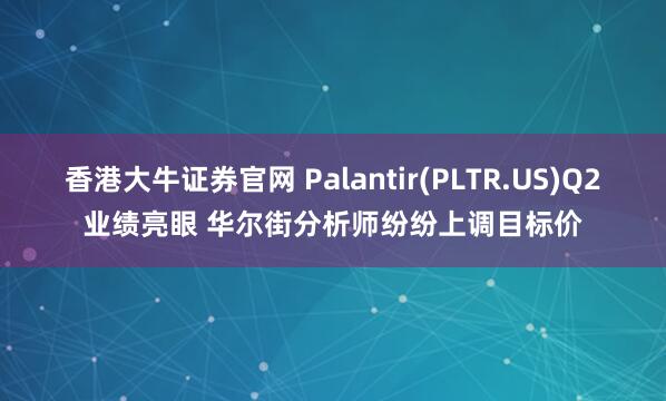 香港大牛证券官网 Palantir(PLTR.US)Q2业绩亮眼 华尔街分析师纷纷上调目标价