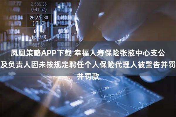 凤凰策略APP下载 幸福人寿保险张掖中心支公司及负责人因未按规定聘任个人保险代理人被警告并罚款