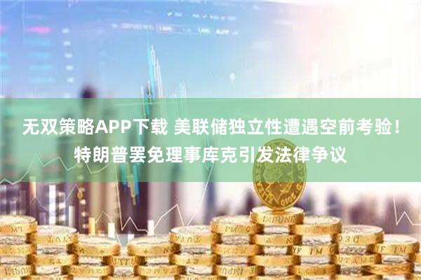 无双策略APP下载 美联储独立性遭遇空前考验!特朗普罢免理事库克引发法律争议