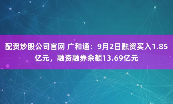 配资炒股公司官网 广和通:9月2日融资买入1.85亿元,融资融券余额13.69亿元