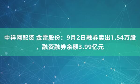 中祥网配资 金雷股份:9月2日融券卖出1.54万股,融资融券余额3.99亿元