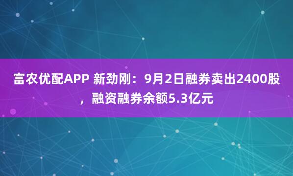 富农优配APP 新劲刚：9月2日融券卖出2400股，融资融券余额5.3亿元