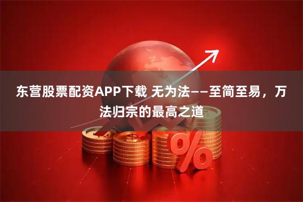 东营股票配资APP下载 无为法——至简至易,万法归宗的最高之道
