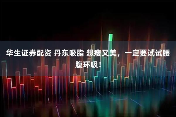 华生证券配资 丹东吸脂 想瘦又美，一定要试试腰腹环吸！