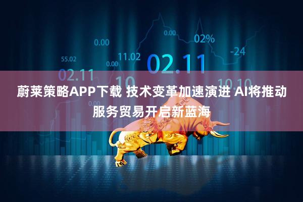 蔚莱策略APP下载 技术变革加速演进 AI将推动服务贸易开启新蓝海