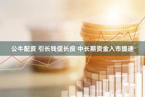 公牛配资 引长钱促长投 中长期资金入市提速