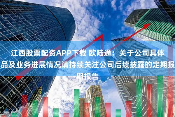 江西股票配资APP下载 欧陆通：关于公司具体产品及业务进展情况请持续关注公司后续披露的定期报告