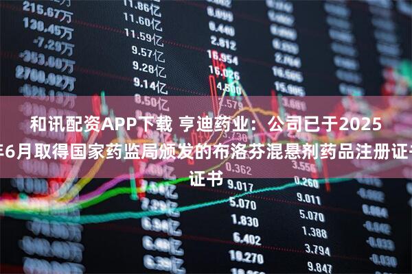 和讯配资APP下载 亨迪药业：公司已于2025年6月取得国家药监局颁发的布洛芬混悬剂药品注册证书