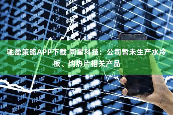 驰盈策略APP下载 同星科技：公司暂未生产水冷板、均热片相关产品