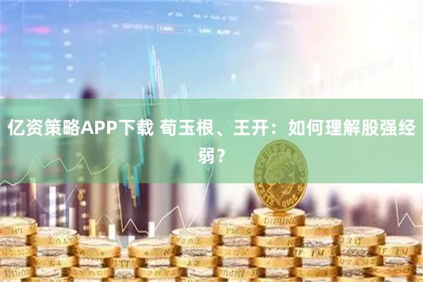 亿资策略APP下载 荀玉根、王开:如何理解股强经弱?