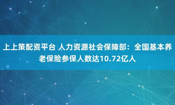 上上策配资平台 人力资源社会保障部：全国基本养老保险参保人数达10.72亿人