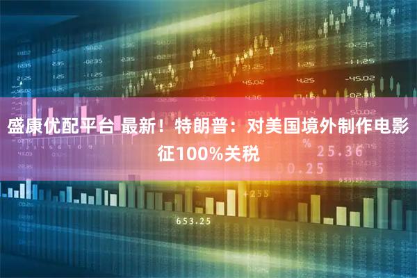 盛康优配平台 最新!特朗普:对美国境外制作电影征100%关税