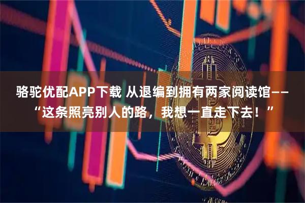 骆驼优配APP下载 从退编到拥有两家阅读馆——“这条照亮别人的路，我想一直走下去！”