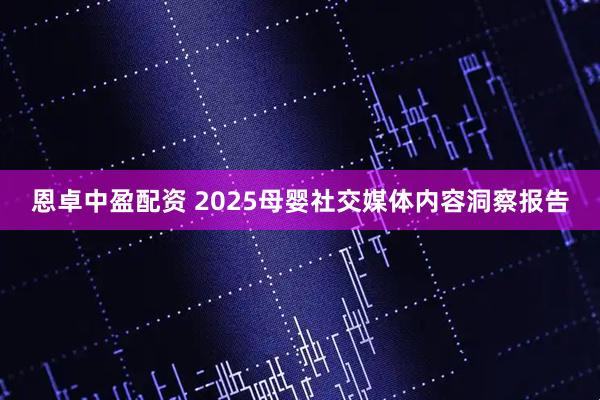 恩卓中盈配资 2025母婴社交媒体内容洞察报告