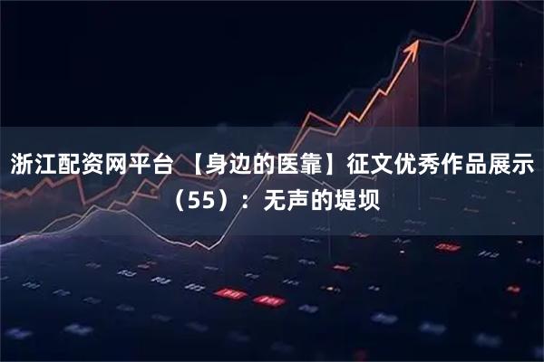 浙江配资网平台 【身边的医靠】征文优秀作品展示（55）：无声的堤坝