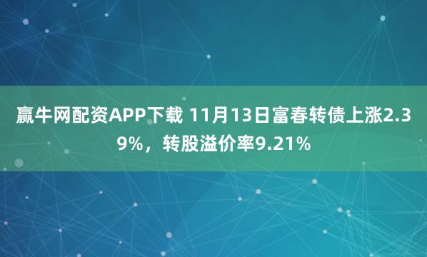 赢牛网配资APP下载 11月13日富春转债上涨2.39%，转股溢价率9.21%