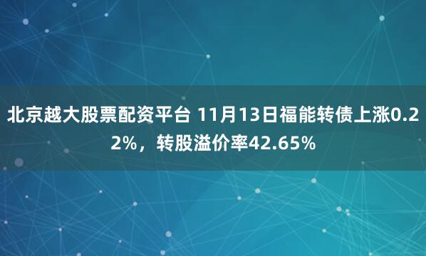 北京越大股票配资平台 11月13日福能转债上涨0.22%,转股溢价率42.65%