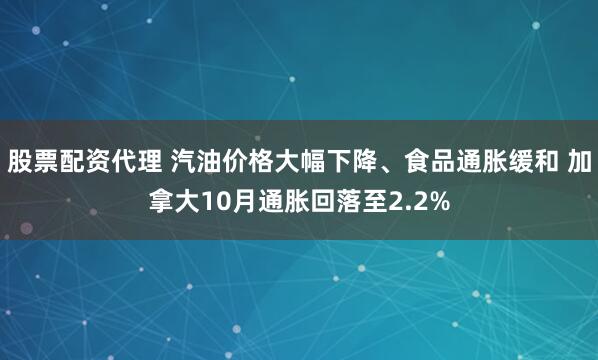 股票配资代理 汽油价格大幅下降、食品通胀缓和 加拿大10月通胀回落至2.2%