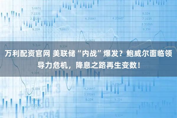 万利配资官网 美联储“内战”爆发？鲍威尔面临领导力危机，降息之路再生变数！