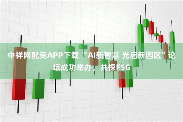 中祥网配资APP下载 “AI新智慧 光启新园区”论坛成功举办，共探F5G