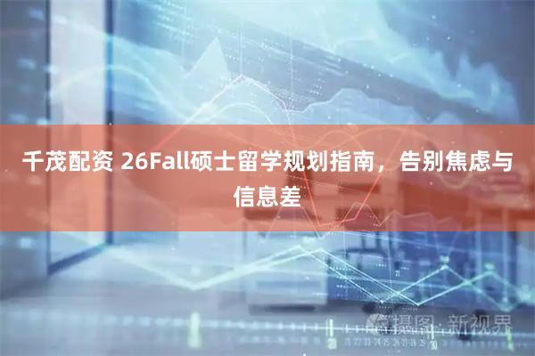 千茂配资 26Fall硕士留学规划指南，告别焦虑与信息差