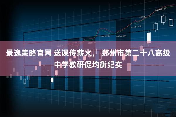 景逸策略官网 送课传薪火, 郑州市第二十八高级中学教研促均衡纪实