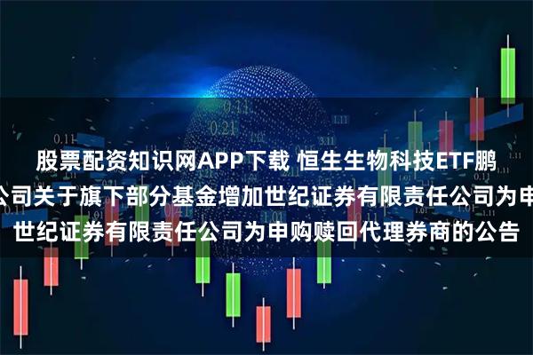 股票配资知识网APP下载 恒生生物科技ETF鹏华: 鹏华基金管理有限公司关于旗下部分基金增加世纪证券有限责任公司为申购赎回代理券商的公告