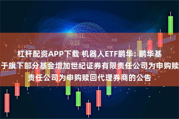 杠杆配资APP下载 机器人ETF鹏华: 鹏华基金管理有限公司关于旗下部分基金增加世纪证券有限责任公司为申购赎回代理券商的公告